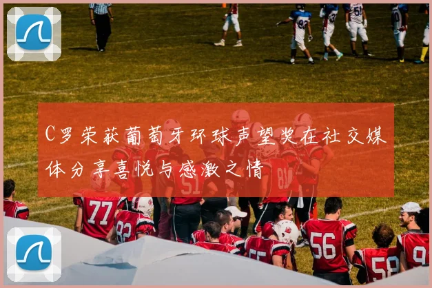 C罗荣获葡萄牙环球声望奖在社交媒体分享喜悦与感激之情