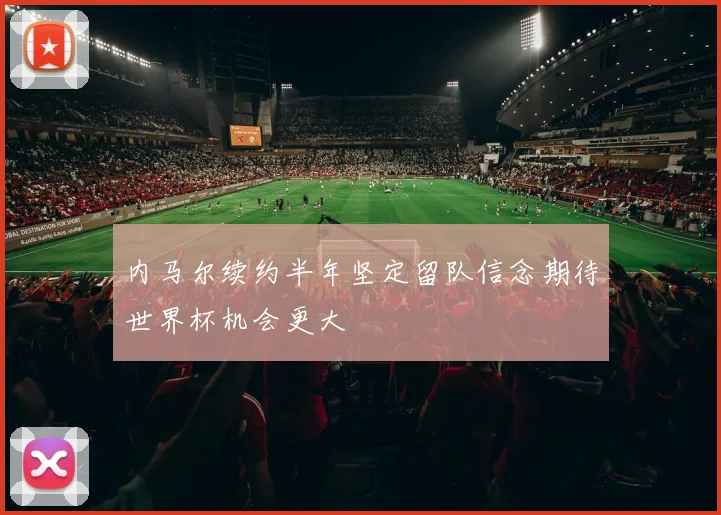 内马尔续约半年坚定留队信念期待世界杯机会更大