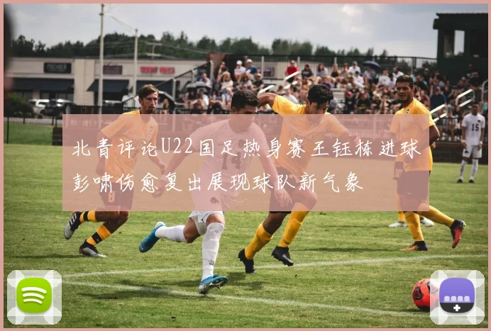 北青评论U22国足热身赛王钰栋进球彭啸伤愈复出展现球队新气象
