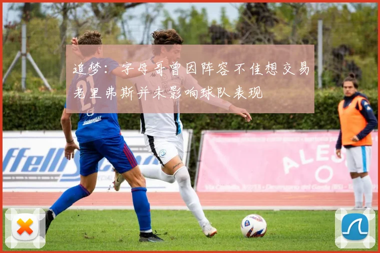追梦：字母哥曾因阵容不佳想交易老里弗斯并未影响球队表现