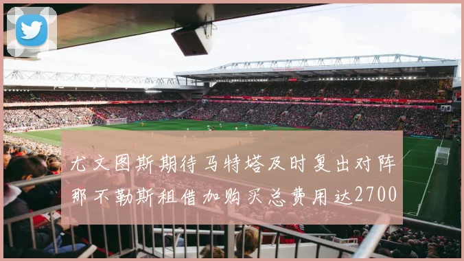 尤文图斯期待马特塔及时复出对阵那不勒斯租借加购买总费用达2700万欧元