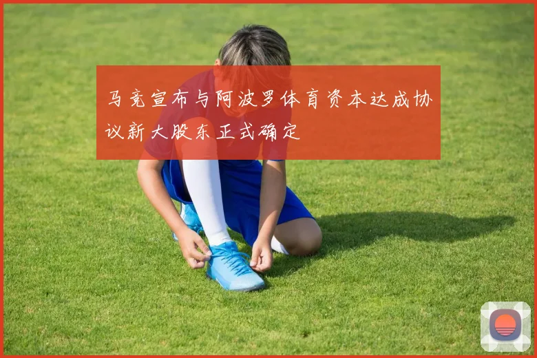 马竞宣布与阿波罗体育资本达成协议新大股东正式确定
