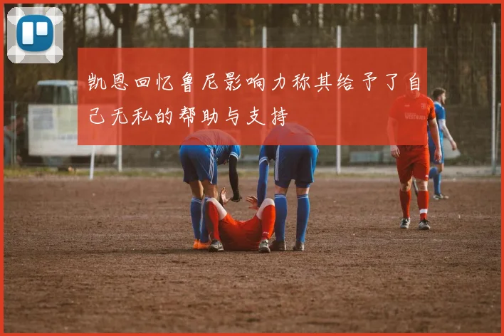 凯恩回忆鲁尼影响力称其给予了自己无私的帮助与支持