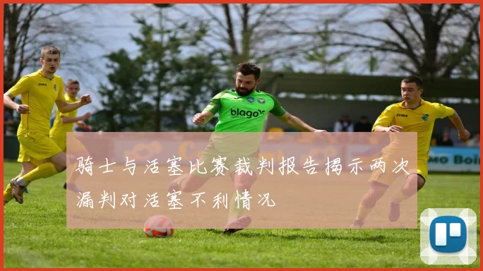 骑士与活塞比赛裁判报告揭示两次漏判对活塞不利情况