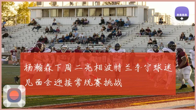 杨瀚森下周二亮相波特兰李宁球迷见面会迎接常规赛挑战