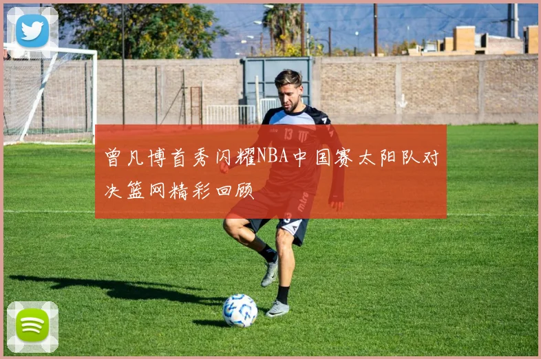 曾凡博首秀闪耀NBA中国赛太阳队对决篮网精彩回顾