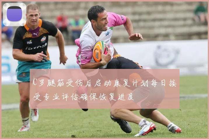 C罗腿筋受伤后启动康复计划每日接受专业评估确保恢复进度