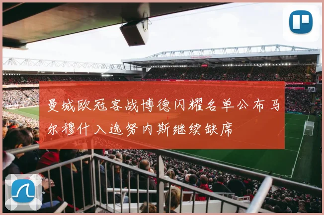 曼城欧冠客战博德闪耀名单公布马尔穆什入选努内斯继续缺席