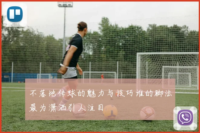 不落地传球的魅力与技巧谁的脚法最为潇洒引人注目