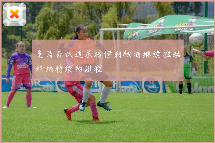 皇马否认追求格伊利物浦继续推动科纳特续约进程