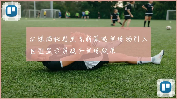 法媒揭秘恩里克新策略训练场引入巨型显示屏提升训练效果