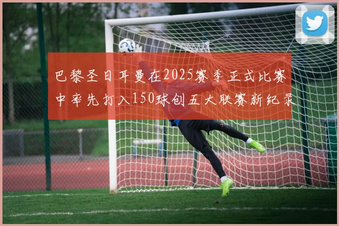巴黎圣日耳曼在2025赛季正式比赛中率先打入150球创五大联赛新纪录