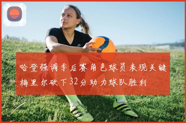 哈登强调季后赛角色球员表现关键梅里尔砍下32分助力球队胜利