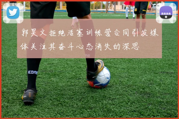 郭昊文拒绝活塞训练营合同引发媒体关注其奋斗心态消失的深思