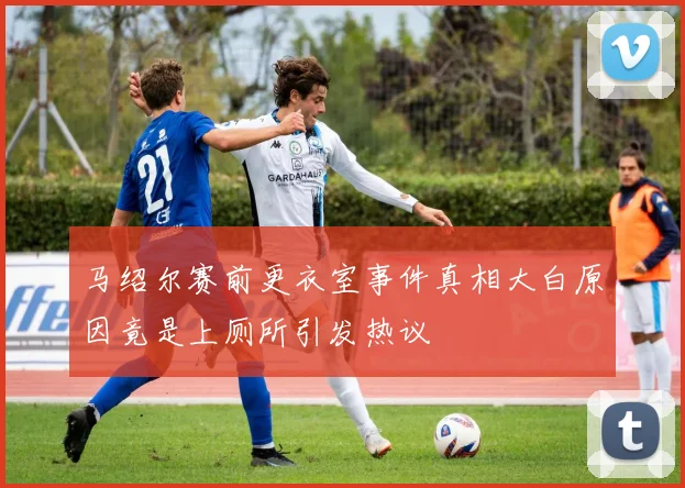 马绍尔赛前更衣室事件真相大白原因竟是上厕所引发热议