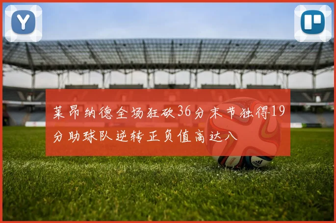 莱昂纳德全场狂砍36分末节独得19分助球队逆转正负值高达八