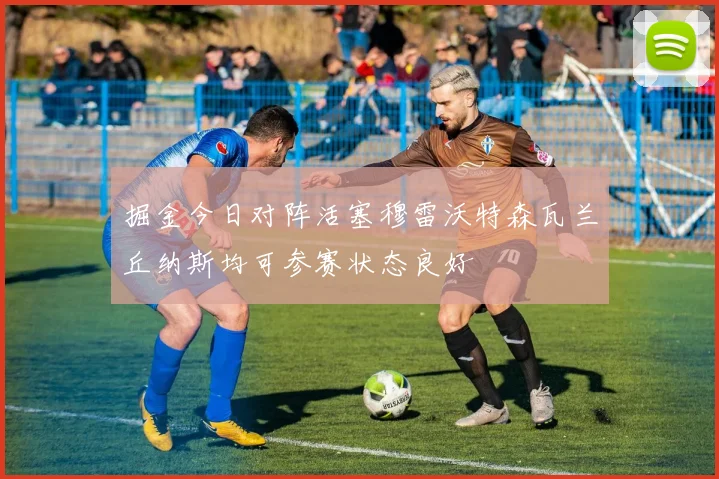 掘金今日对阵活塞穆雷沃特森瓦兰丘纳斯均可参赛状态良好