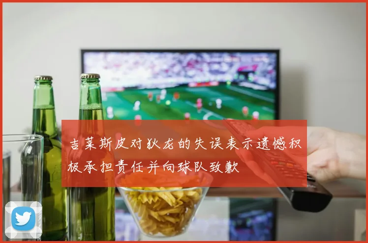 吉莱斯皮对狄龙的失误表示遗憾积极承担责任并向球队致歉