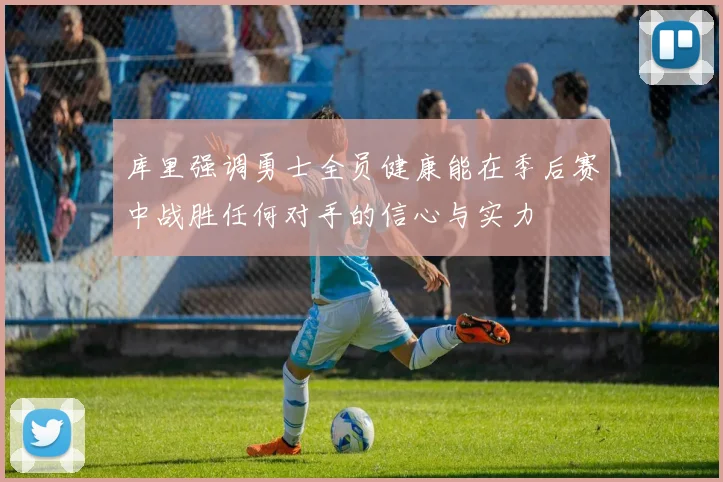 库里强调勇士全员健康能在季后赛中战胜任何对手的信心与实力