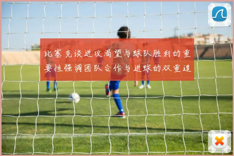 比塞克谈进攻渴望与球队胜利的重要性强调团队合作与进球的双重追求