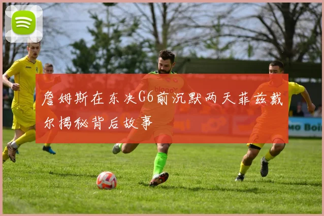 詹姆斯在东决G6前沉默两天菲兹戴尔揭秘背后故事