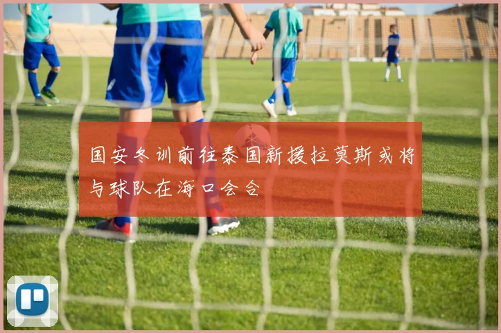 国安冬训前往泰国新援拉莫斯或将与球队在海口会合