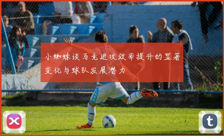 小蜘蛛谈马竞进攻效率提升的显著变化与球队发展潜力