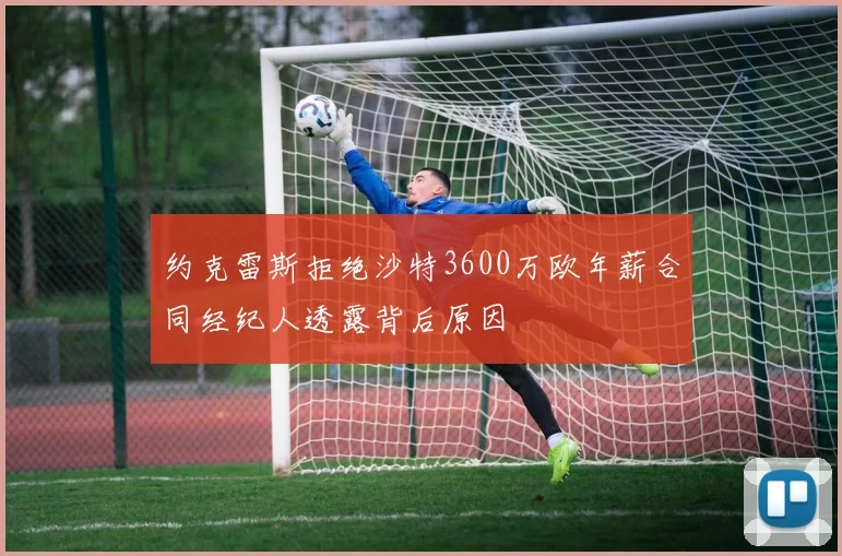 约克雷斯拒绝沙特3600万欧年薪合同经纪人透露背后原因