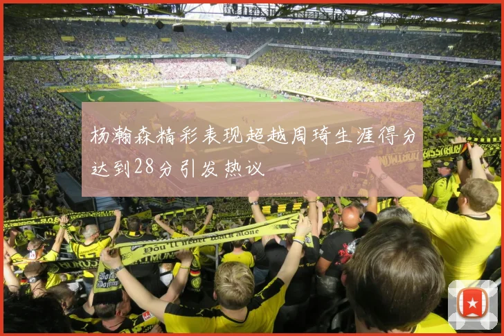 杨瀚森精彩表现超越周琦生涯得分达到28分引发热议