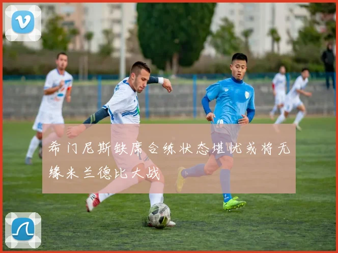 希门尼斯缺席合练状态堪忧或将无缘米兰德比大战