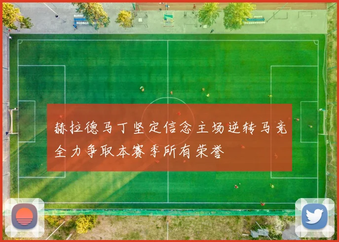 赫拉德马丁坚定信念主场逆转马竞全力争取本赛季所有荣誉