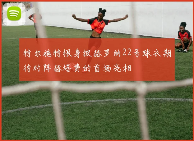 特尔施特根身披赫罗纳22号球衣期待对阵赫塔费的首场亮相