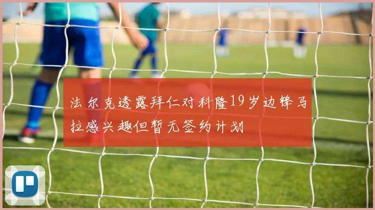 法尔克透露拜仁对科隆19岁边锋马拉感兴趣但暂无签约计划