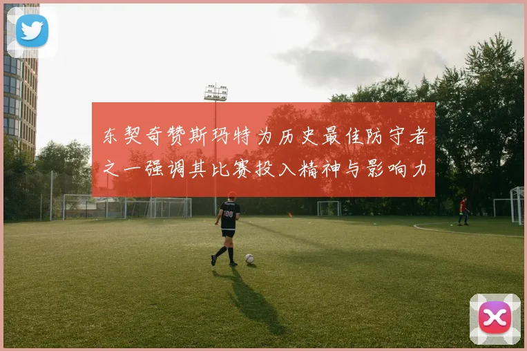 东契奇赞斯玛特为历史最佳防守者之一强调其比赛投入精神与影响力