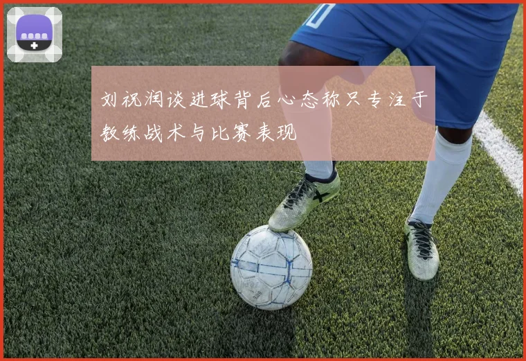 刘祝润谈进球背后心态称只专注于教练战术与比赛表现