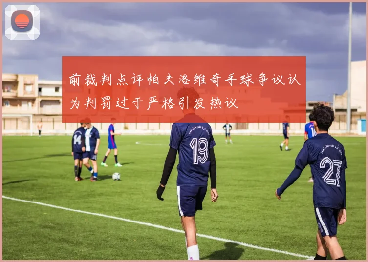 前裁判点评帕夫洛维奇手球争议认为判罚过于严格引发热议