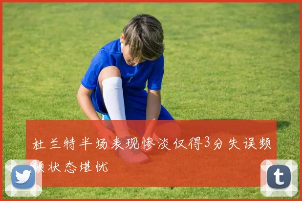 杜兰特半场表现惨淡仅得3分失误频频状态堪忧