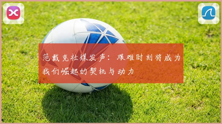 范戴克社媒发声：艰难时刻将成为我们崛起的契机与动力