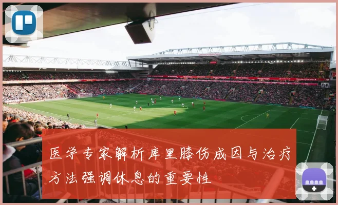 医学专家解析库里膝伤成因与治疗方法强调休息的重要性
