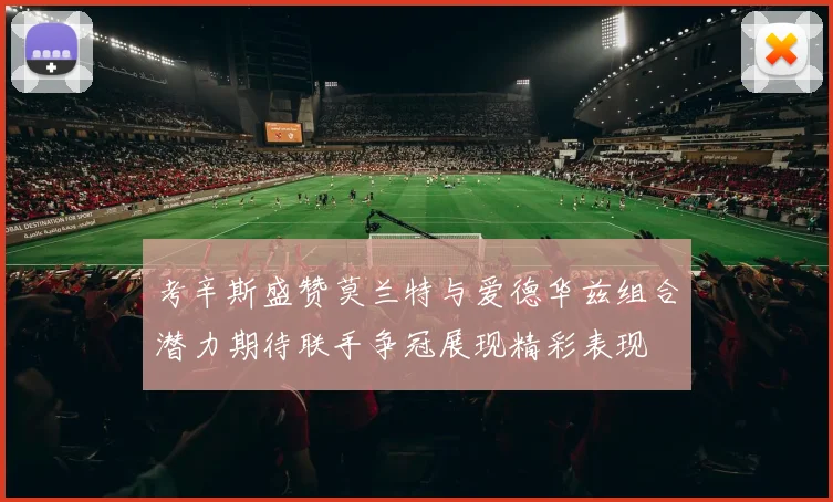 考辛斯盛赞莫兰特与爱德华兹组合潜力期待联手争冠展现精彩表现