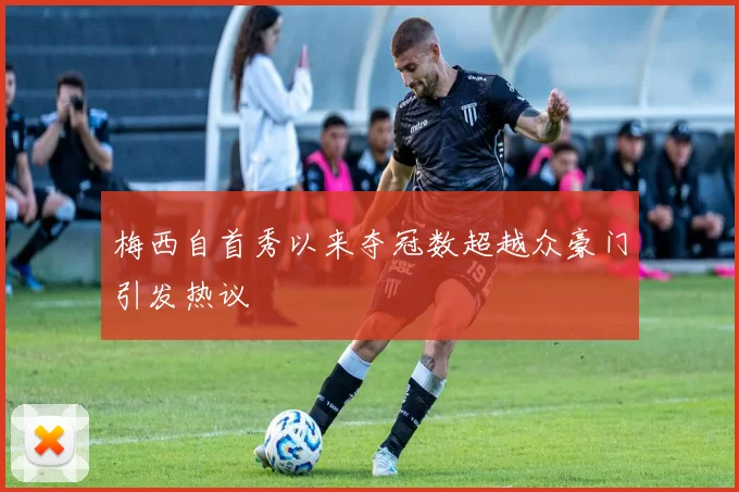 梅西自首秀以来夺冠数超越众豪门引发热议