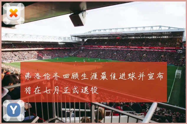 弗洛伦齐回顾生涯最佳进球并宣布将在七月正式退役