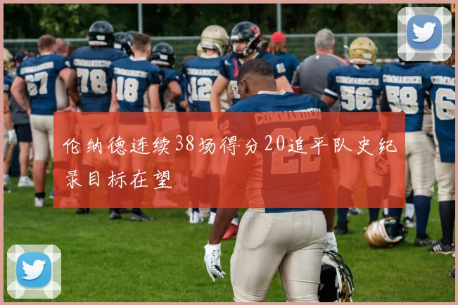 伦纳德连续38场得分20追平队史纪录目标在望