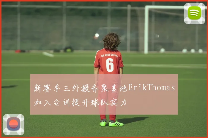 新赛季三外援齐聚基地ErikThomas加入合训提升球队实力